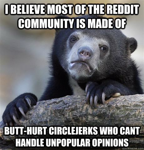 I believe most of the reddit community is made of butt-hurt circlejerks who cant handle unpopular opinions - I believe most of the reddit community is made of butt-hurt circlejerks who cant handle unpopular opinions  Confession Bear