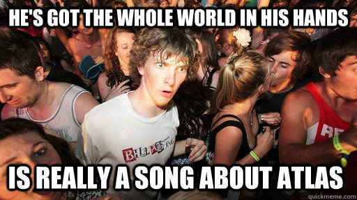 he's got the whole world in his hands is really a song about atlas  Sudden Clarity Clarence