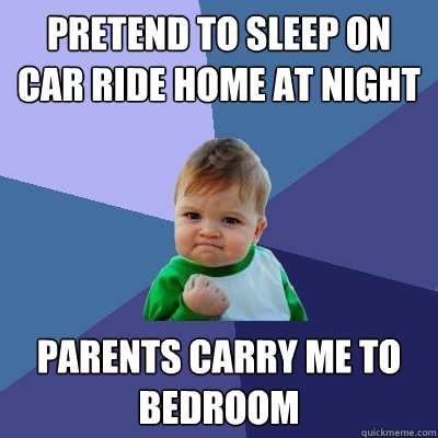 Pretend to sleep on car ride home at night Parents carry me to bedroom  Success Kid