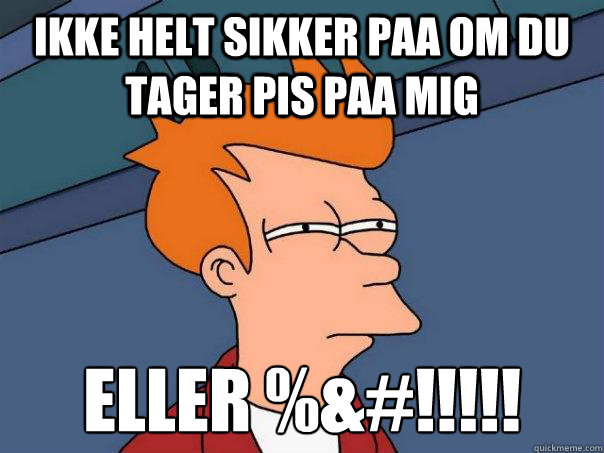 Ikke helt sikker paa om du tager pis paa mig Eller ¤%&#!!!!!  Futurama Fry