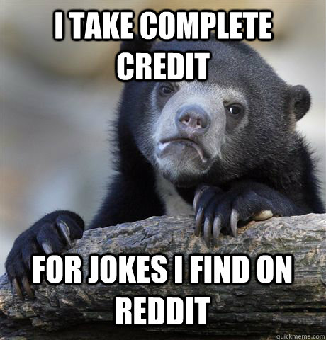 I TAKE COMPLETE CREDIT FOR JOKES I FIND ON REDDIT  Confession Bear