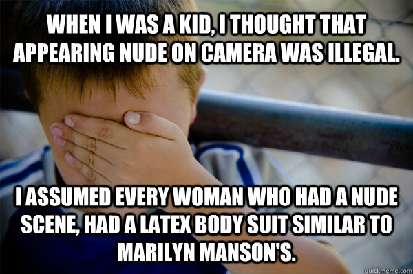 When I was a kid, I thought that appearing nude on camera was illegal. I assumed every woman who had a nude scene, had a latex body suit similar to marilyn manson's.  Confession kid