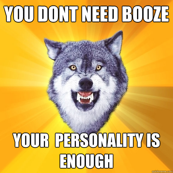 You dont need booze your  personality is enough  Courage Wolf