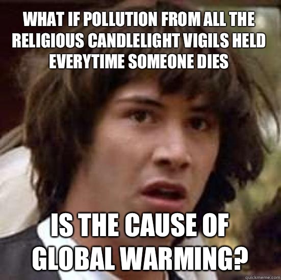 What if pollution from all the religious candlelight vigils held everytime someone dies Is the cause of global warming?  conspiracy keanu