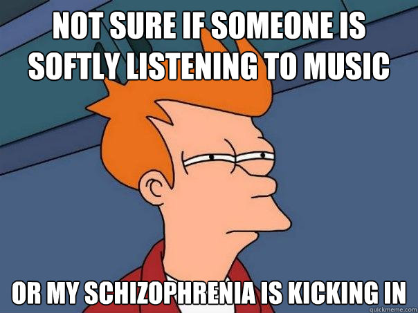 Not sure if someone is softly listening to music Or my schizophrenia is kicking in   Futurama Fry