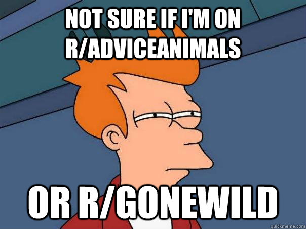 Not sure if I'm on r/adviceanimals Or r/gonewild - Not sure if I'm on r/adviceanimals Or r/gonewild  Futurama Fry