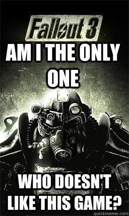 am i the only one who doesn't like this game?  Fallout 3