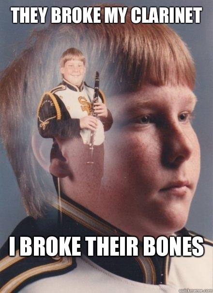 They broke my clarinet I broke their bones
  PTSD Clarinet Boy