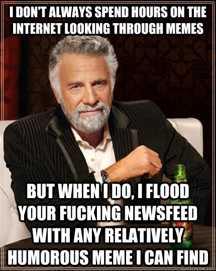 I don't always spend hours on the internet looking through memes but when i do, i flood your fucking newsfeed with any relatively humorous meme i can find  The Most Interesting Man In The World