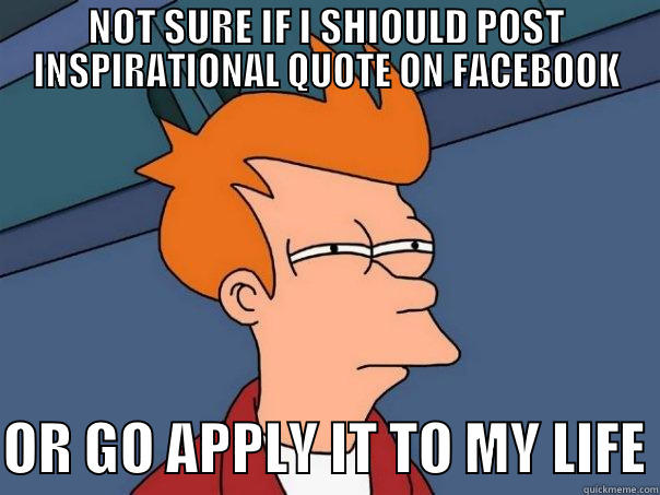 NOT SURE IF I SHIOULD POST INSPIRATIONAL QUOTE ON FACEBOOK  OR GO APPLY IT TO MY LIFE Futurama Fry