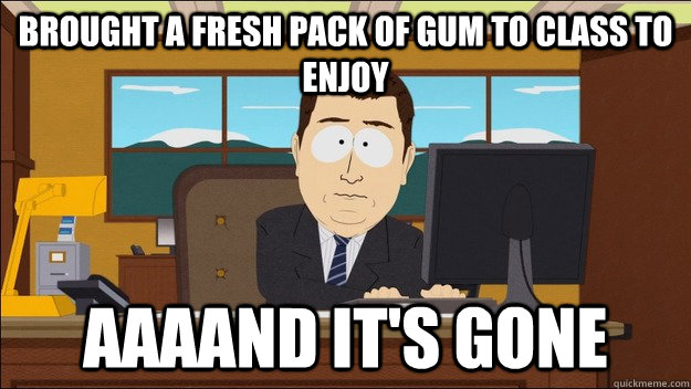 Brought a fresh pack of gum to class to enjoy AAAAND It's gone  aaaand its gone