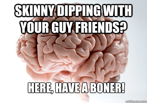 skinny dipping with your guy friends? here, have a boner!  Scumbag Brain