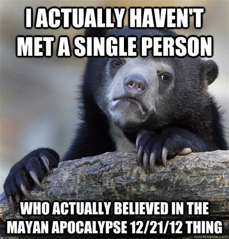 I actually haven't met a single person Who actually believed in the Mayan apocalypse 12/21/12 thing  Confession Bear