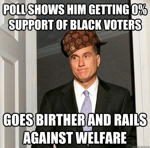 Poll shows him getting 0% support of black voters goes birther and rails against welfare  Scumbag Mitt Romney