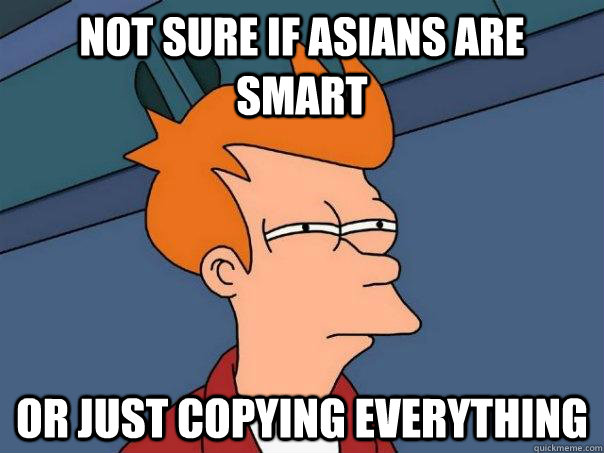 Not sure if asians are smart Or just copying everything  Futurama Fry