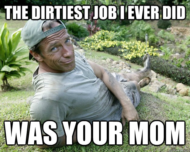 the dirtiest job I ever did was your mom - the dirtiest job I ever did was your mom  Good Guy Mike Rowe