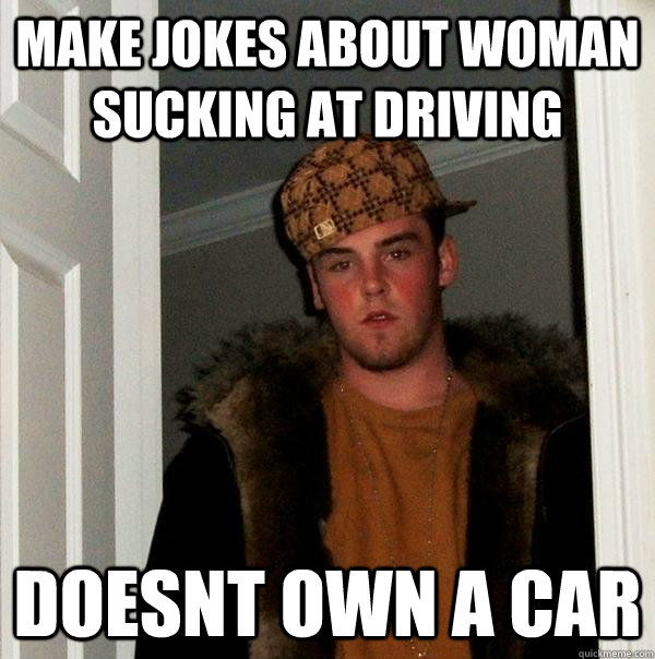 make jokes about woman sucking at driving doesnt own a car  Scumbag Steve