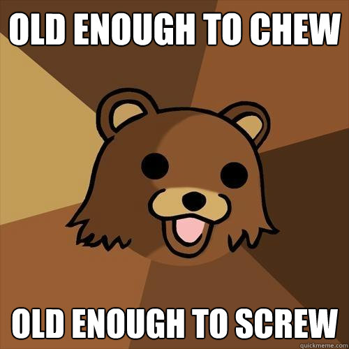 old enough to chew old enough to screw  Pedobear