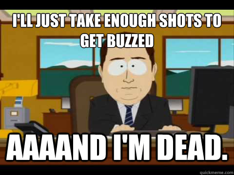 I'll just take enough shots to get buzzed Aaaand I'm dead. - I'll just take enough shots to get buzzed Aaaand I'm dead.  And its gone