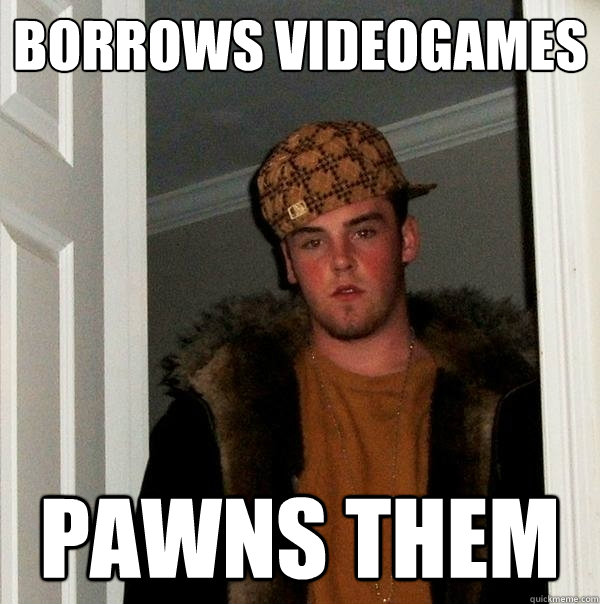 Borrows videogames Pawns them   Scumbag Steve