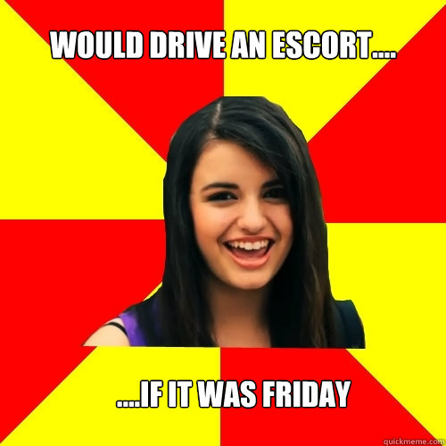 would drive an escort.... ....if it was friday  Rebecca Black