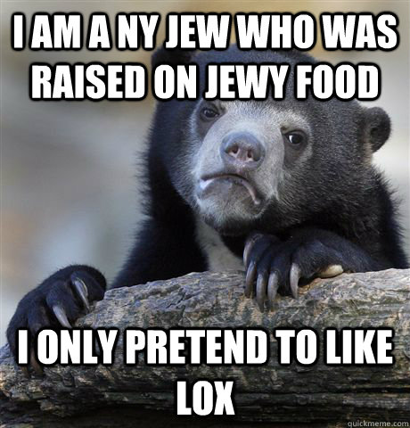 I am a NY Jew who was raised on Jewy Food I only pretend to like Lox  Confession Bear