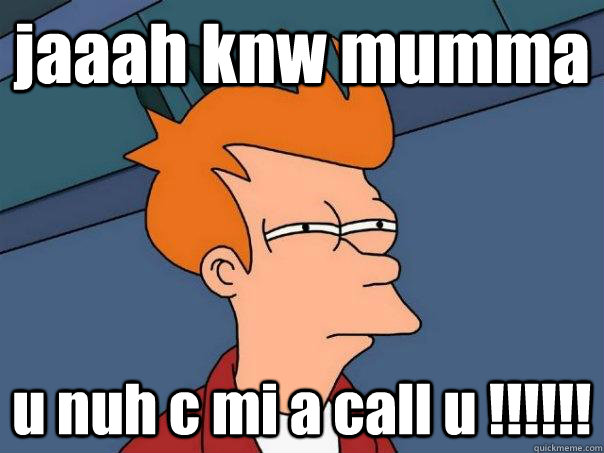 jaaah knw mumma  u nuh c mi a call u !!!!!!  Futurama Fry