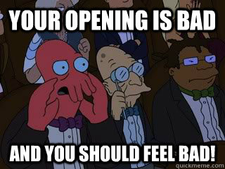 Your opening is bad and you should feel bad! - Your opening is bad and you should feel bad!  Bad Zoidberg