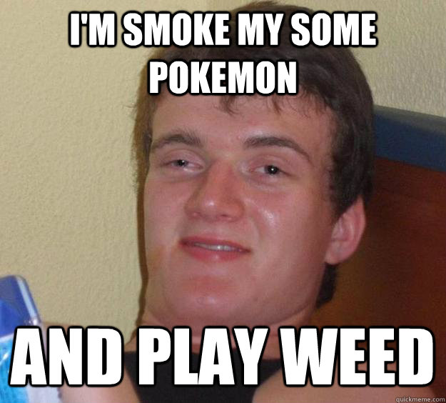 I'm smoke my some pokemon and play weed  10 Guy