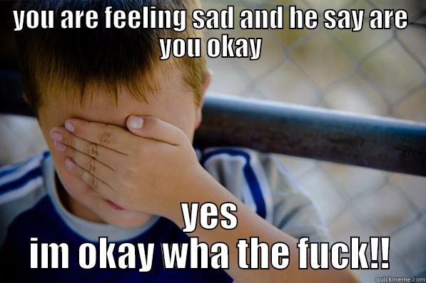 YOU ARE FEELING SAD AND HE SAY ARE YOU OKAY YES IM OKAY WHA THE FUCK!! Confession kid