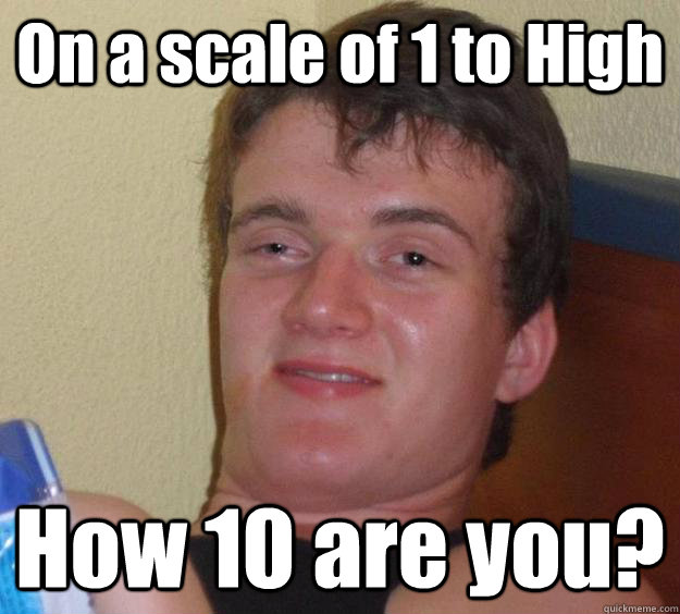 On a scale of 1 to High How 10 are you?  10 Guy