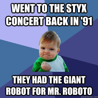 Went to the Styx concert back in '91 They had the giant robot for Mr. Roboto  Success Kid