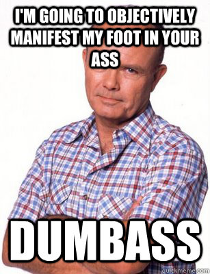 I'm going to objectively manifest my foot in your ass Dumbass  Red Forman