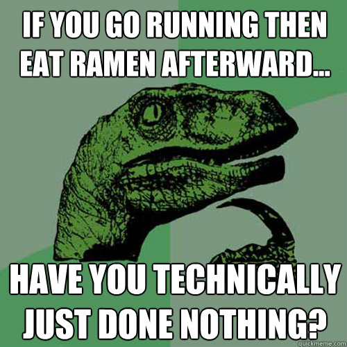 If you go running then eat ramen afterward... Have you technically just done nothing? - If you go running then eat ramen afterward... Have you technically just done nothing?  Philosoraptor