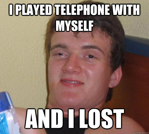 i played telephone with myself and i lost  10 Guy