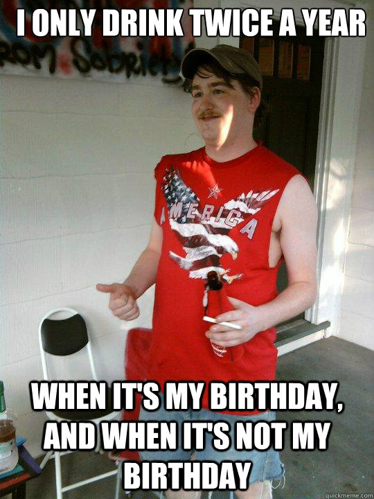 I only drink twice a year When it's my birthday, and when it's not my birthday - I only drink twice a year When it's my birthday, and when it's not my birthday  Redneck Randal