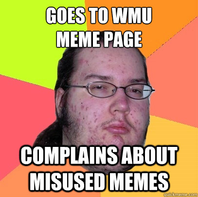 Goes to WMU 
Meme page Complains about misused memes  Butthurt Dweller