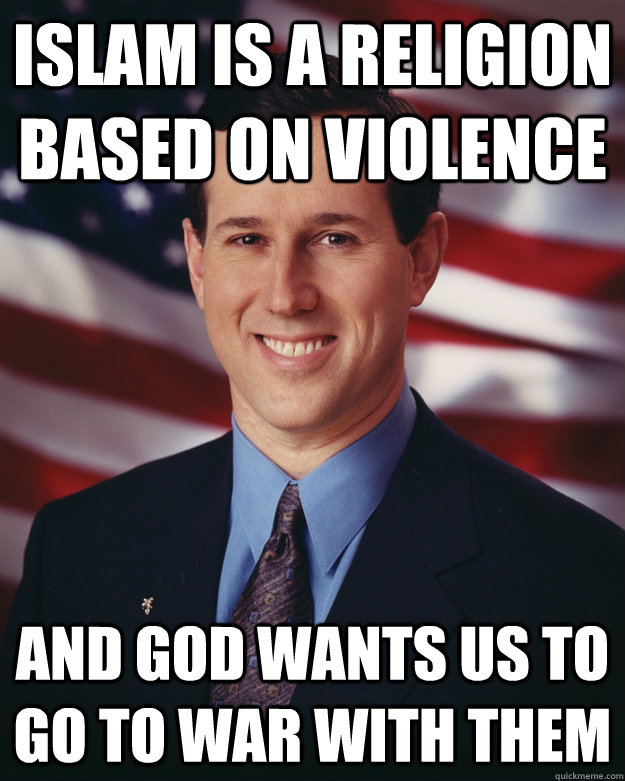 Islam is a religion based on violence and god wants us to go to war with them - Islam is a religion based on violence and god wants us to go to war with them  Scumbag Santorum