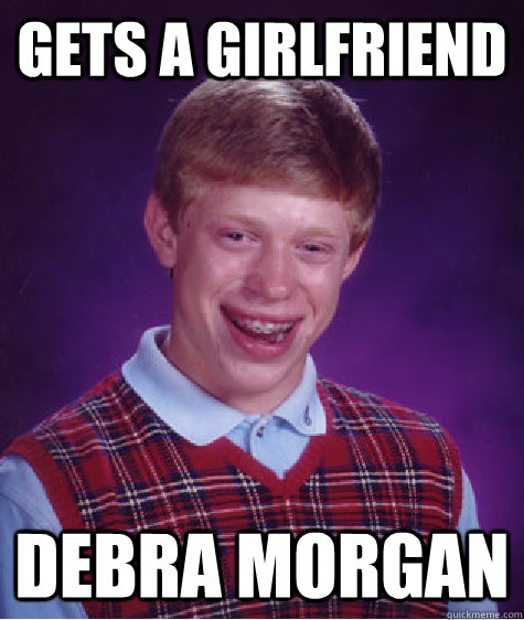 Gets a girlfriend Debra Morgan - Gets a girlfriend Debra Morgan  Bad Luck Brian