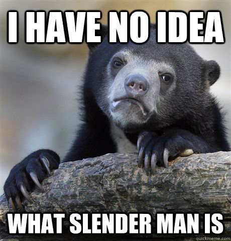 I have no idea what slender man is  Confession Bear