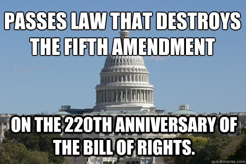 PASSES LAW THAT DESTROYS THE FIFTH AMENDMENT ON THE 220TH ANNIVERSARY OF THE BILL OF RIGHTS.  Scumbag Congress