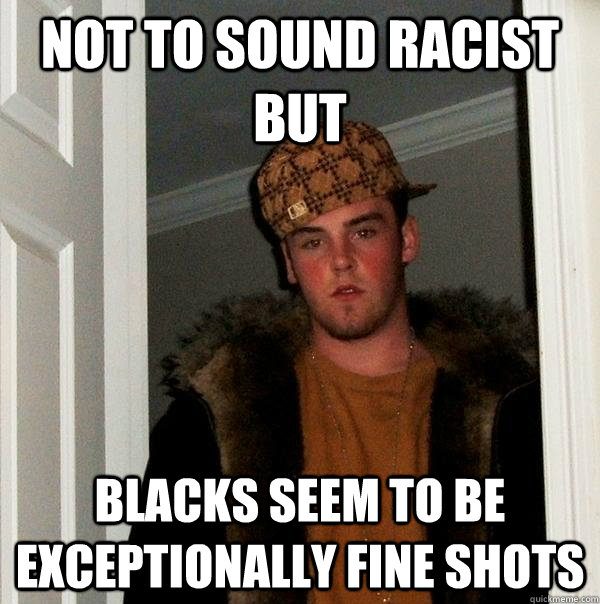 not to sound racist but blacks seem to be exceptionally fine shots  Scumbag Steve