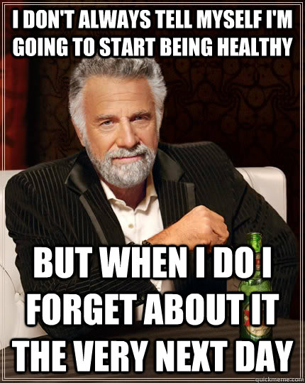 I don't always tell myself i'm going to start being healthy  but when I do I forget about it the very next day  The Most Interesting Man In The World