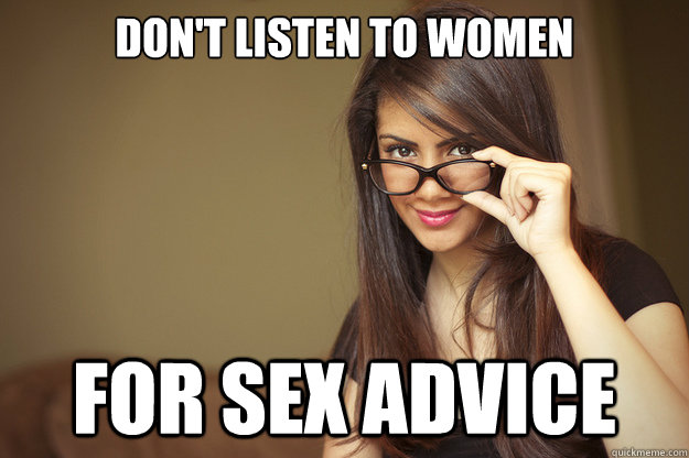 don't listen to women for sex advice  Actual Sexual Advice Girl