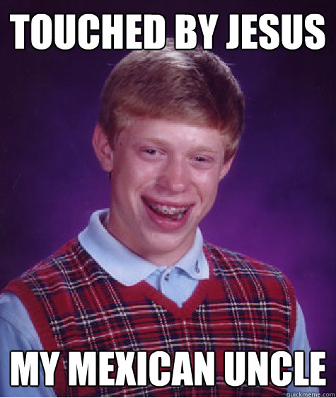 Touched by Jesus My mexican uncle  Bad Luck Brian