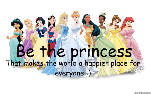 Be the princess That makes the world a happier place for everyone :)  disney princesses