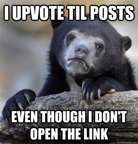 I upvote TIL posts  even though i don't open the link - I upvote TIL posts  even though i don't open the link  Confession Bear