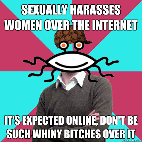 Sexually harasses women over the internet it's expected online, don't be such whiny bitches over it  Scumbag Privilege Denying rAtheism