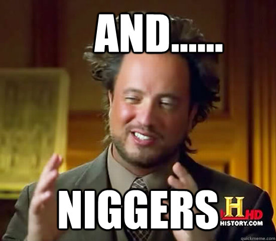      And...... Niggers  Ancient Aliens