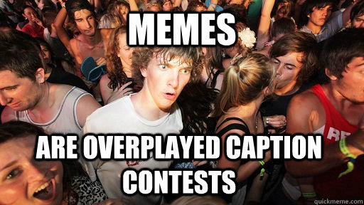 memes are overplayed caption contests - memes are overplayed caption contests  Sudden Clarity Clarence